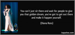 ... you've got to get out there and make it happen yourself. - Diana Ross