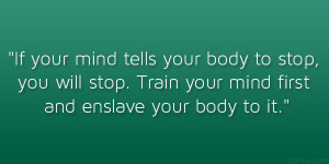 If your mind tells your body to stop, you will stop. Train your mind ...