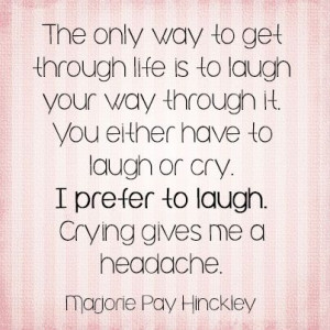 ... prefer to laugh. Crying gives me a headache. ~Marjorie Pay Hinckley