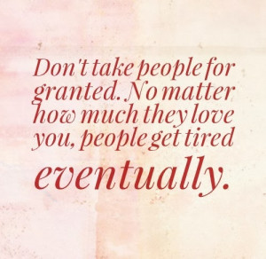 people for granted. No matter how much they love you, people get tired ...