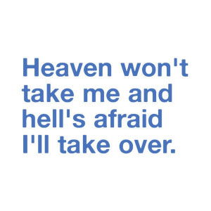 Heaven won't take me and hell's afraid i'll take over. Maddy's quote ...