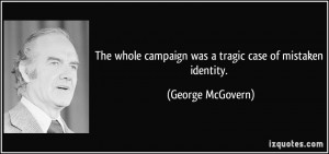 ... campaign was a tragic case of mistaken identity. - George McGovern