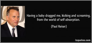 ... and screaming, from the world of self-absorption. - Paul Reiser