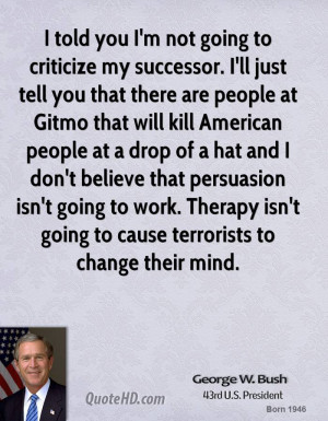 told you I'm not going to criticize my successor. I'll just tell you ...