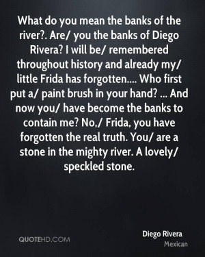 you mean the banks of the river?. Are/ you the banks of Diego Rivera ...