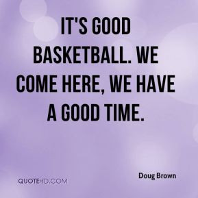 Doug Brown - It's good basketball. We come here, we have a good time.