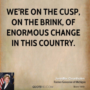 We're on the cusp, on the brink, of enormous change in this country.