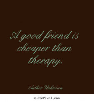 ... photo quote about friendship - A good friend is cheaper than therapy
