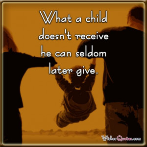 What a child doesn't receive he can seldom later give.