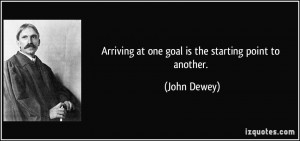Arriving at one goal is the starting point to another. - John Dewey