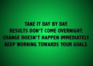 Take it day by day.Results don’t come overnight. Change doesn’t ...