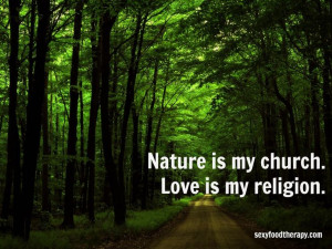 Great quote: Nature is my church. Love is my religion.