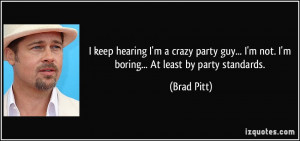 ... guy... I'm not. I'm boring... At least by party standards. - Brad Pitt