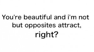 You're beautiful but I'm not and opposites attract right?