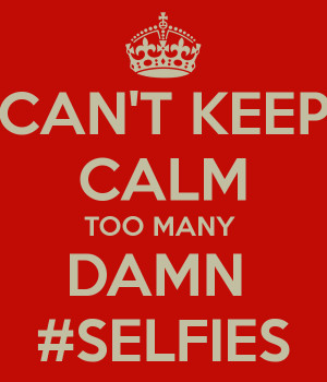 Too Many Selfies Meme Can't keep calm too many damn