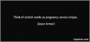 Think of stretch marks as pregnancy service stripes. - Joyce Armor