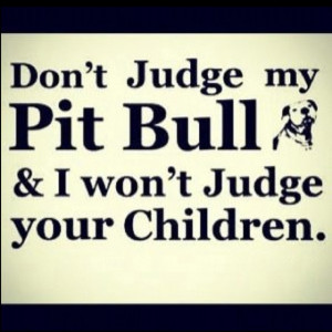 Don't judge my pitbull and I won't judge your children.
