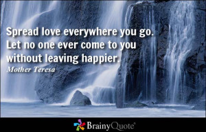 ... Let no one ever come to you without leaving happier. - Mother Teresa