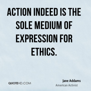Action indeed is the sole medium of expression for ethics.