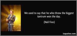 ... to say that he who threw the biggest tantrum won the day. - Neil Finn