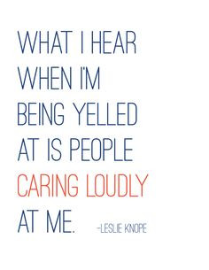... quote - What I hear when I'm being yelled at is people caring loudly