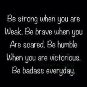 Be strong when you are weak. Be brave when you are scared. Be humble ...