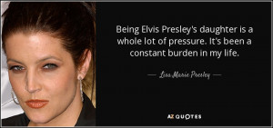 ... pressure. It's been a constant burden in my life. - Lisa Marie Presley