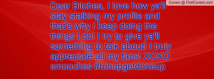 Dear Bitches, I love how ya'll stay stalking my profile and that's why ...