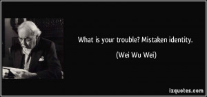 What is your trouble? Mistaken identity. - Wei Wu Wei