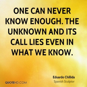 ... never know enough. The unknown and its call lies even in what we know