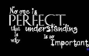No one is perfect that is why understanding is so important.