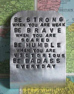 Be Strong when you are weak be brave when you are scared be humble ...