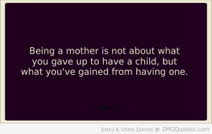 Being A Mother Is Not About What You Gave Up To Have A Child, But Whta ...