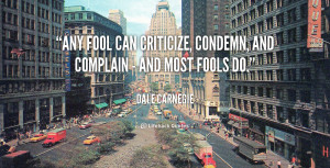 Any fool can criticize, condemn, and complain - and most fools do ...