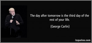 The day after tomorrow is the third day of the rest of your life ...