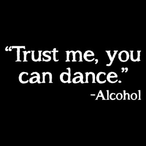 TRUST ME, YOU CAN DANCE. -ALCOHOL