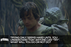 Do or do not; there is no try” – yoda