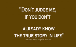 Don't judge me, if you don't already know the true story in my life
