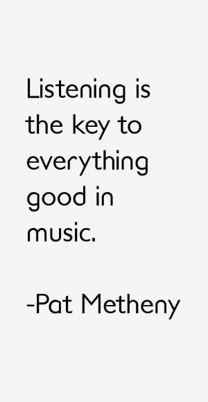 Listening is the key to everything good in music.”