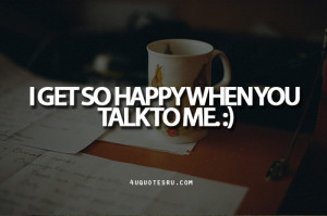 Get So Happy When You Talk To Me ~ Inspirational Quote