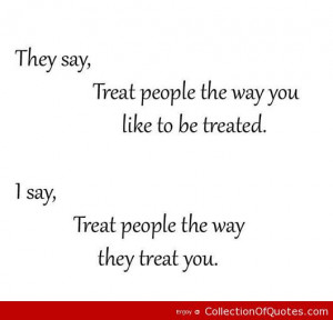 they say treat people the way you like to be treated i say treat ...