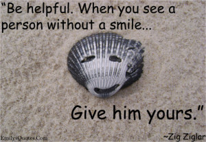 ... Be helpful. When you see a person without a smile, give him yours