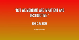 But we moderns are impatient and destructive.