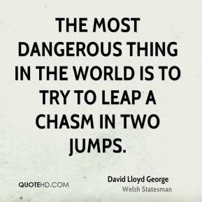 ... dangerous thing in the world is to try to leap a chasm in two jumps