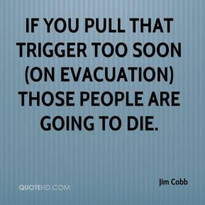 ... that trigger too soon (on evacuation) those people are going to die