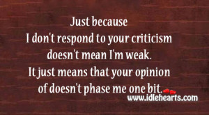 just because i don t respond to your criticism doesn t mean i m weak ...