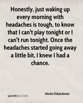 Honestly, just waking up every morning with headaches is tough, to ...
