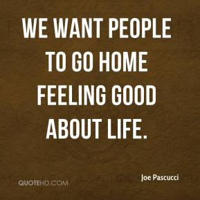 joe-pascucci-quote-we-want-people-to-go-home-feeling-good-about-life ...