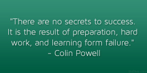 ... preparation, hard work, and learning form failure.” – Colin Powell
