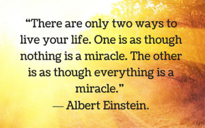 There are two ways to live your life. One is as though nothing is a ...